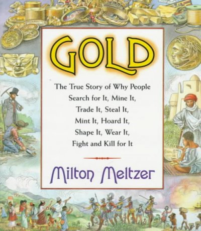 Gold : the true story of why people search for it, mine it, trade it, steal it, mint it, hoard it, shape it, wear it, fight and kill for it / Milton Meltzer.