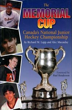 The Memorial Cup : Canada's national junior hockey championship / Richard Lapp and Alec Macaulay ; foreword by Paul Henderson.