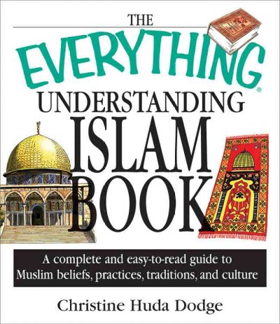 The everything understanding Islam book : a complete and easy-to-read guide to Muslim beliefs, practices, traditions, and culture / Christine Huda Dodge.