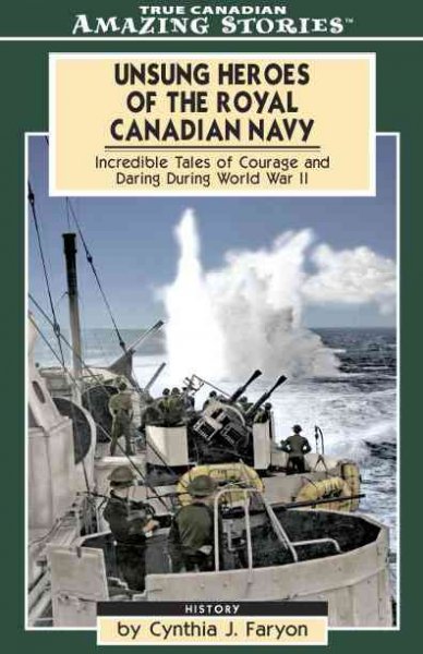 Unsung heroes of the Royal Canadian Navy : incredible tales of courage and daring during World War II / by Cynthia J. Faryon.