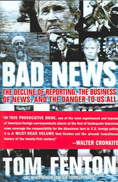 Bad news : the decline of reporting, the business of news, and the danger to us all / Tom Fenton.