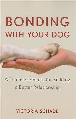 Bonding with your dog : a trainer's secrets for building a better relationship / Victoria Schade.