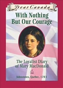 With nothing but our courage : the Loyalist diary of Mary MacDonald, Johnstown, Quebec, 1783 / by Karleen Bradford.