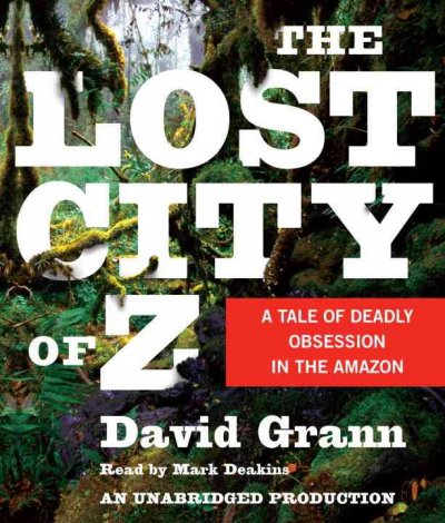 The lost city of Z [sound recording] : [a tale of deadly obsession in the Amazon] / David Grann.