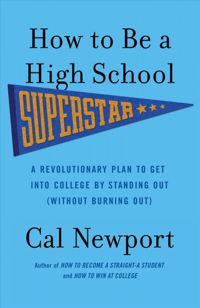 How to be a high school superstar : a revolutionary plan to get into college by standing out (without burning out) / by Cal Newport.