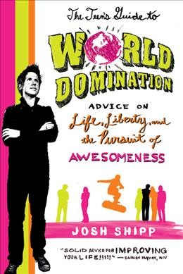 The teen's guide to world domination : advice on life, liberty, and the pursuit of awesomeness / Josh Shipp.