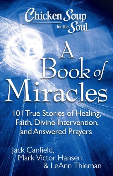 Chicken soup for the soul a book of miracles : 101 true stories of healing, faith, divine intervention, and answered prayers / [compiled by] Jack Canfield, Mark Victor Hansen, LeAnn Thieman.