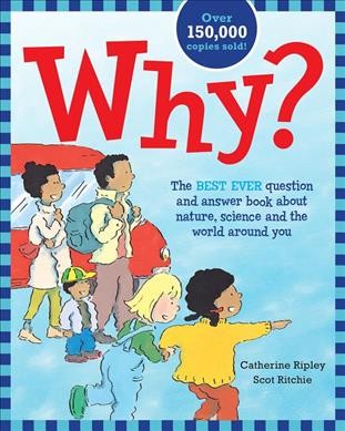 Why? : the best ever question and answer book about nature, science and the world around you / by Catherine Ripley ; illustrated by Scot Ritchie.