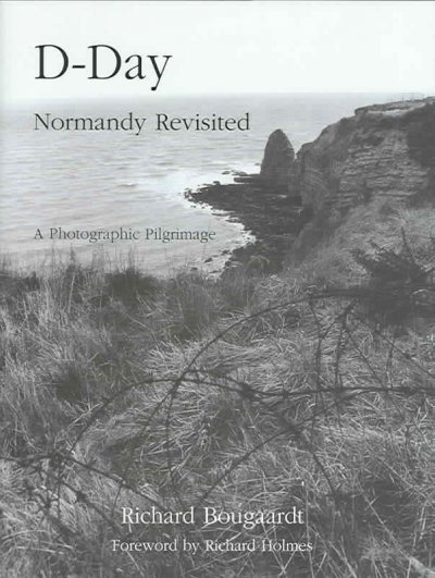 D-Day : Normandy revisited : a photographic pilgrimage / Richard Bougaardt ; foreword by Richard Holmes.