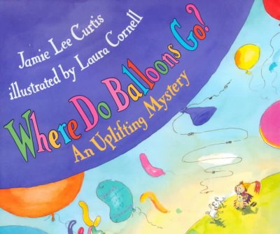 Where Do Balloons Go? : an uplifting mystery / by Jamie Lee Curtis ; illustrated by Laura Cornell.