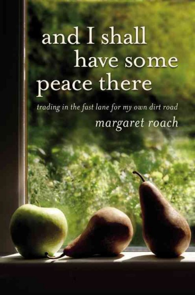 And I shall have some peace there : trading in the fast lane for my own dirt road / Margaret Roach.