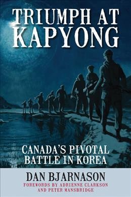 Triumph at Kapyong : Canada's pivotal battle in Korea / Dan Bjarnason ; forewords by Adrienne Clarkson and Peter Mansbridge.