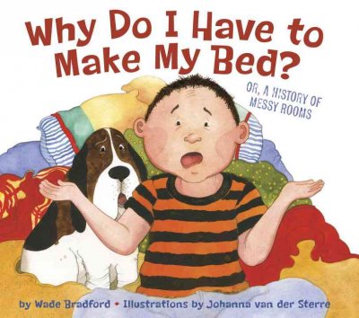 Why do I have to make my bed? : or, a history of messy rooms / by Wade Bradford ; illustrations by Johanna van der Sterre.