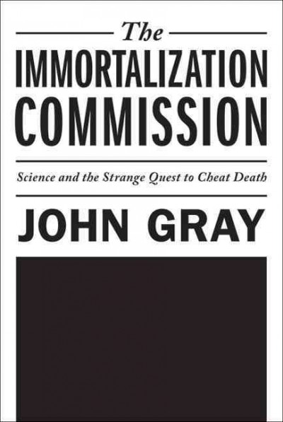 The immortalization commission : science and the strange quest to cheat death / John Gray.