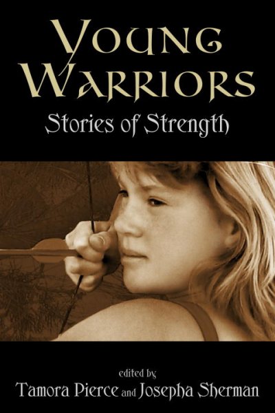 Young warriors [book] : stories of strength / edited by Tamora Pierce and Josepha Sherman.