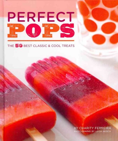 Perfect pops : the 50 best classic & cool treats / by Charity Ferreira ; photographs by Leigh Beisch.