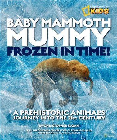 Baby mammoth mummy : frozen in time! : a prehistoric animal's journey into the 21st century / by Christopher Sloan ; with the generous cooperation of Bernard Buigues ; photography by Francis Latreille.