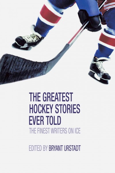 The greatest hockey stories ever told : the finest writers on ice / edited by Bryant Urstadt.