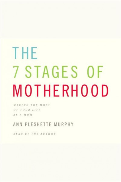 The 7 stages of motherhood [electronic resource] : making the most of your life as a mom / Ann Pleshette Murphy.