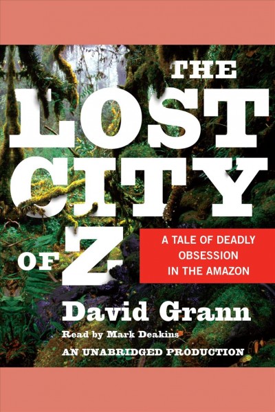 The lost city of Z [electronic resource] : a tale of deadly obsession in the Amazon / David Grann.