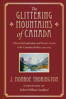 The glittering mountains of Canada : a record of exploration and pioneer ascents in the Canadian Rockies, 1914-1924 / J. Monroe Thorington ; foreword by Robert William Sandford.