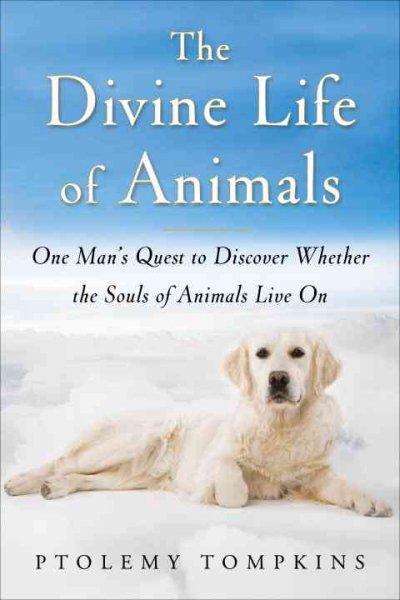The divine life of animals : one man's quest to discover whether the souls of animals live on / Ptolemy Tompkins.