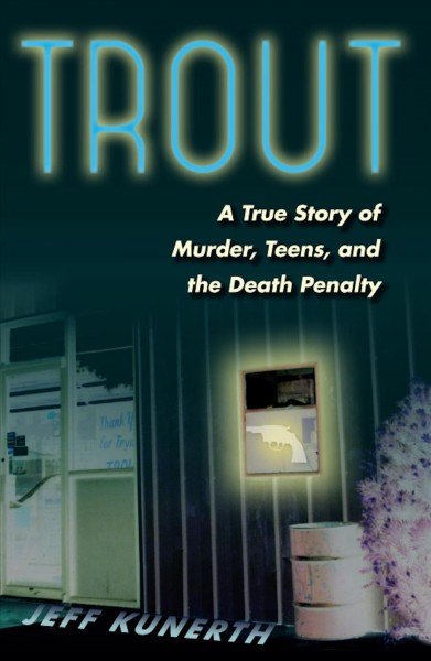 Trout : a true story of murder, teens, and the death penalty / Jeff Kunerth.