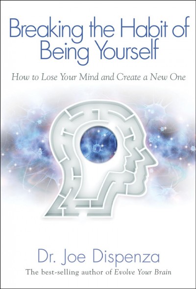 Breaking the habit of being yourself : how to lose your mind and create a new one / Dr. Joe Dispenza.