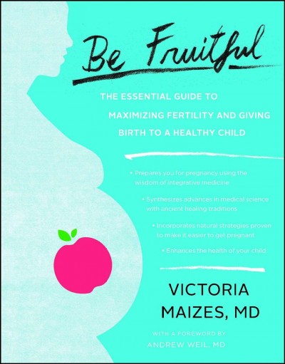 Be fruitful : the essential guide to maximizing fertility and giving birth to a healthy child / Victoria Maizes ; foreword by Andrew Weil.