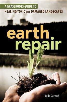 Earth repair : a grassroots guide to healing toxic and damaged landscapes / Leila Darwish.
