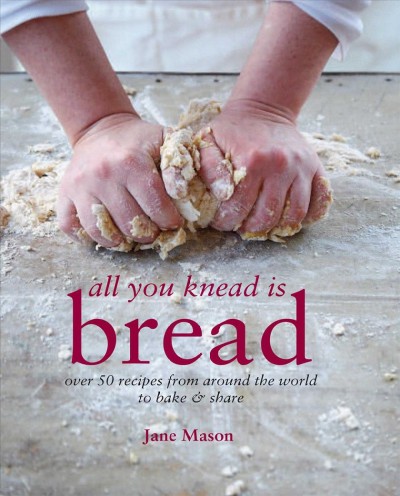 All you knead is bread : over 50 recipes from around the world to bake & share / Jane Mason ; photography by Peter Cassidy.