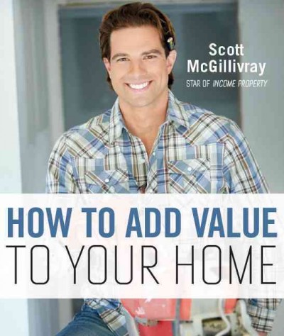 How to add value to your home / Scott McGillivray.