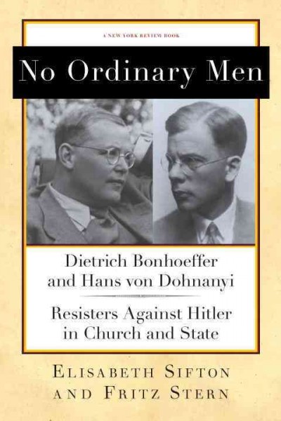 No ordinary men : Dietrich Bonhoeffer and Hans von Dohnanyi, resisters against Hitler in church and state / Elisabeth Sifton and Fritz Stern.