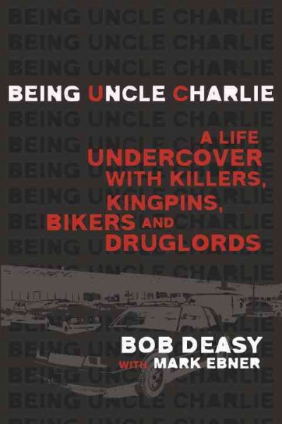 Being uncle Charlie : a life undercover with killers, kingpins, bikers and druglords / Bob Deasy with Mark Ebner.