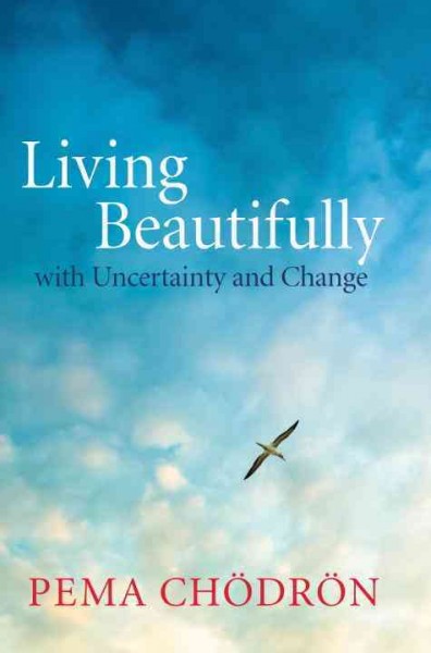 Living beautifully : with uncertainty and change / Pema Chödrön ; edited by Joan Duncan Oliver.