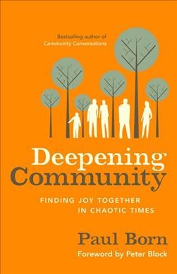 Deepening community : finding joy together in chaotic times / Paul Born ; foreword by Peter Block.