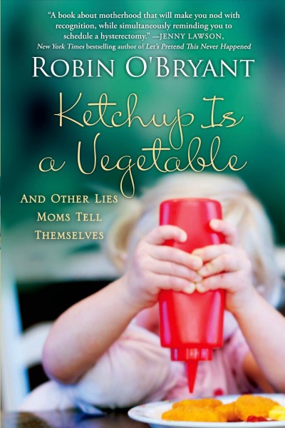 Ketchup is a vegetable : and other lies moms tell themselves / Robin O'Bryant.