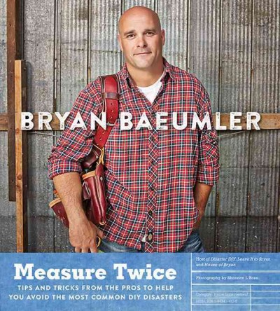 Measure twice : tips and tricks from the pros to help you avoid the most common DIY disasters / Bryan Baeumler ; photography by Shannon J. Ross.