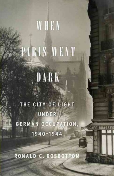 When Paris went dark : the City of Light under German occupation, 1940-1944 / Ronald C. Rosbottom.
