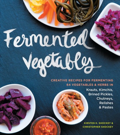 Fermented vegetables : creative recipes for fermenting 64 vegetables & herbs in krauts, kimchis, brined pickles, chutneys, relishes & pastes / Kirsten K. Shockey & Christopher Shockey ; photography by Erin Kunkel.