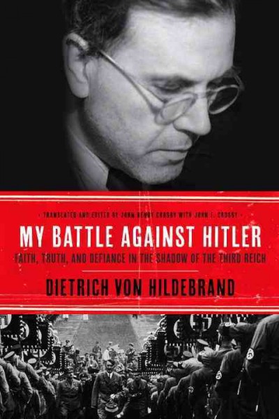 My battle against Hitler : faith, truth, and defiance in the shadow of the Third Reich / Dietrich von Hildebrand ; edited and translated by John Henry Crosby with John F. Crosby.