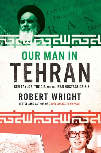 Our man in Tehran : Ken Taylor, the CIA and the Iran Hostage crisis / Robert Wright.