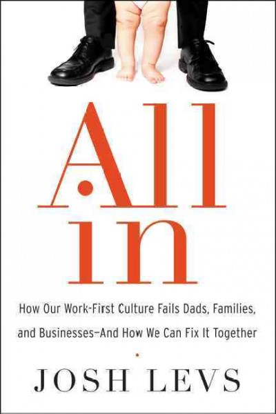 All in : how our work-first culture fails Dads, families, and businesses--and how we can fix it together / Josh Levs.