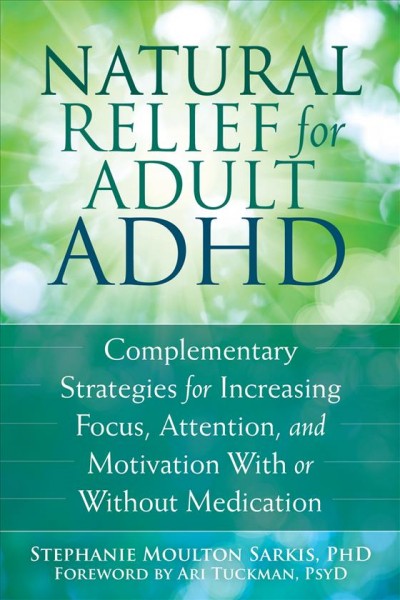 Natural relief for adult ADHD : complementary strategies for increasing focus, attention, and motivation with or without medication / Stephanie Moulton Sarkis ; foreword by Ari Tuckman.
