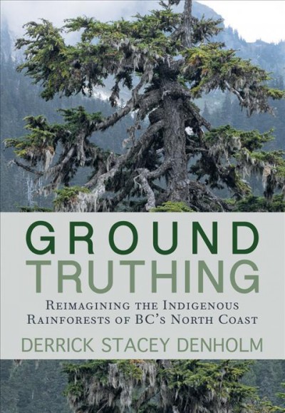 Ground-truthing : reimagining the indigenous rainforests of BC's northcoast / Derrick S. Denholm.