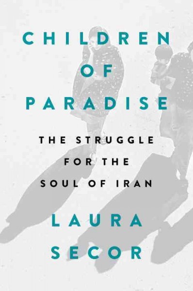 Children of paradise : the struggle for the soul of Iran / Laura Secor.