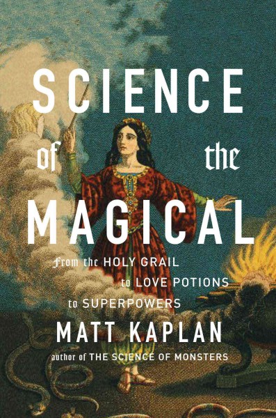 Science of the magical : from the holy grail to love potions to superpowers / Matt Kaplan.