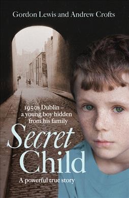 Secret child : 1950s Dublin, a young boy hidden from his family / Gordon Lewis, Andrew Crofts.