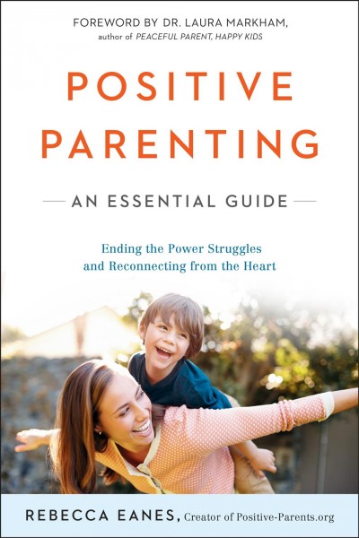 Positive parenting : an essential guide / Rebecca Eanes ; foreword by Dr. Laura Markham.