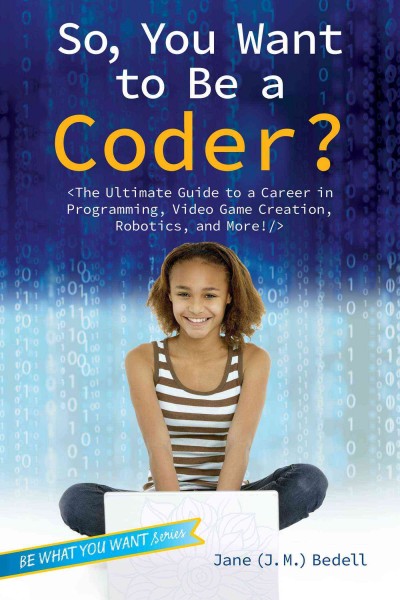 So, you want to be a coder? : the ultimate guide to a career in programming, video game creation, robotics, and more! / Jane (J.M.) Bedell.